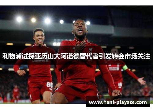 利物浦试探亚历山大阿诺德替代者引发转会市场关注