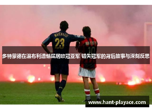 多特蒙德在温布利遗憾屈居欧冠亚军 错失冠军的背后故事与深刻反思