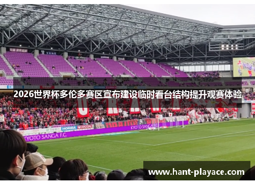 2026世界杯多伦多赛区宣布建设临时看台结构提升观赛体验