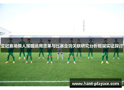 亚冠赛场换人策略运用效果与比赛走势关联研究分析框架实证探讨