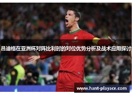 吕迪格在亚洲杯对阵比利时的对位优势分析及战术应用探讨