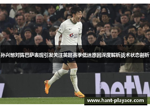 孙兴慜对阵巴萨表现引发关注英超赛季低迷原因深度解析战术状态剖析