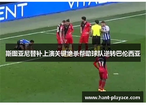 斯图亚尼替补上演关键绝杀帮助球队逆转巴伦西亚