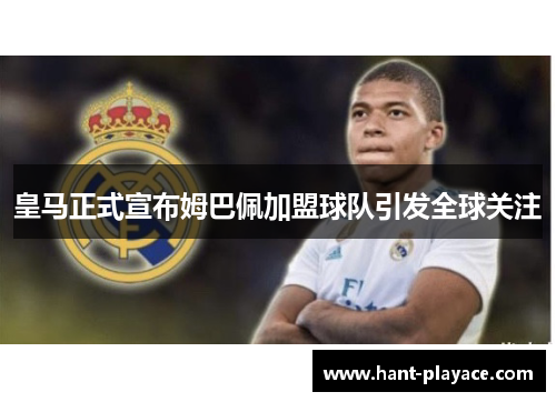 皇马正式宣布姆巴佩加盟球队引发全球关注