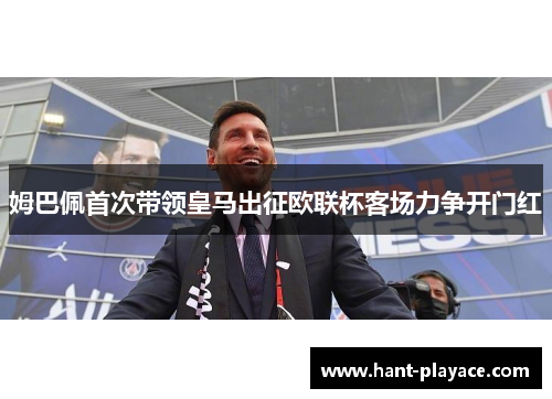 姆巴佩首次带领皇马出征欧联杯客场力争开门红 姆巴佩首次带领皇马出征欧联杯客场力争开门红