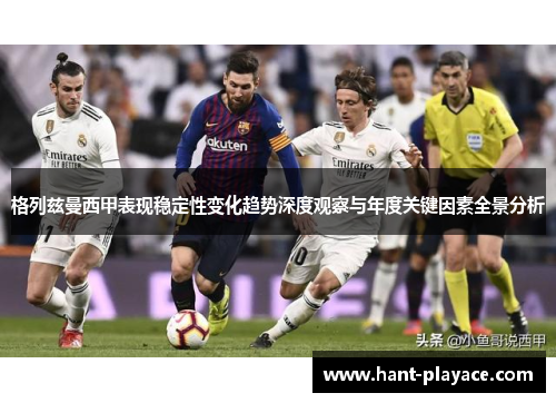 格列兹曼西甲表现稳定性变化趋势深度观察与年度关键因素全景分析 格列兹曼西甲表现稳定性变化趋势深度观察与年度关键因素全景分析