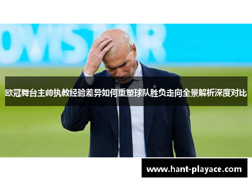 欧冠舞台主帅执教经验差异如何重塑球队胜负走向全景解析深度对比 欧冠舞台主帅执教经验差异如何重塑球队胜负走向全景解析深度对比